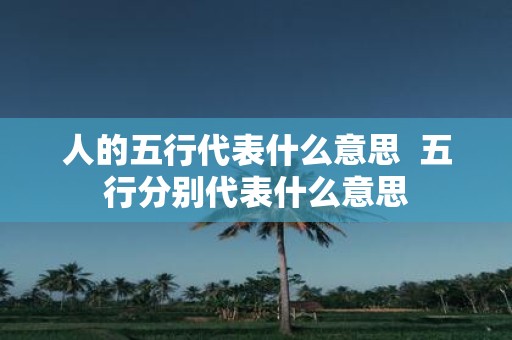 人的五行代表什么意思 五行分别代表什么意思