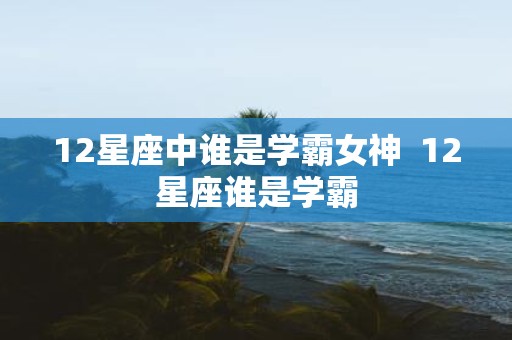 12星座中谁是学霸女神 12星座谁是学霸