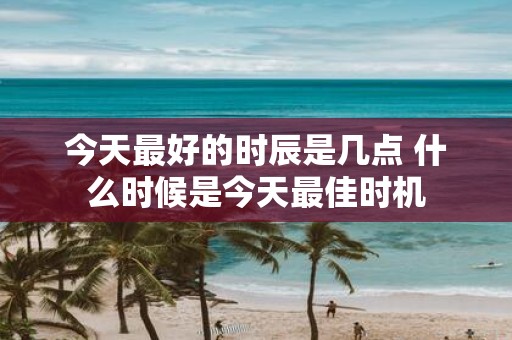 今天最好的时辰是几点 什么时候是今天最佳时机