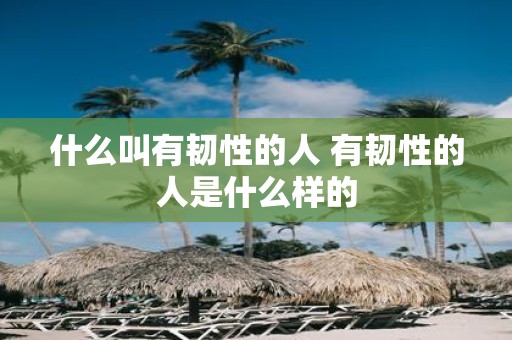 什么叫有韧性的人 有韧性的人是什么样的