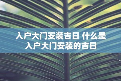 入户大门安装吉日 什么是入户大门安装的吉日