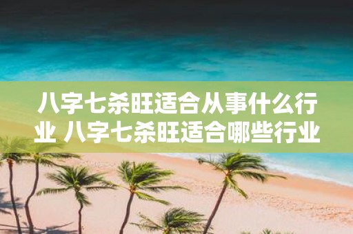 八字七杀旺适合从事什么行业 八字七杀旺适合哪些行业