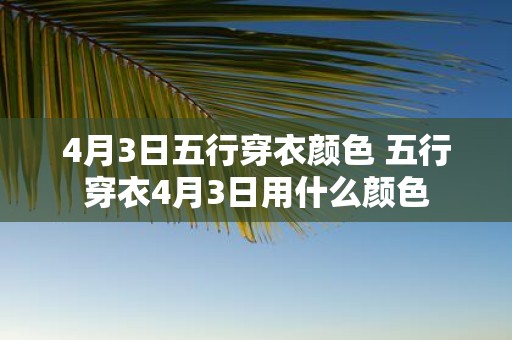4月3日五行穿衣颜色 五行穿衣4月3日用什么颜色