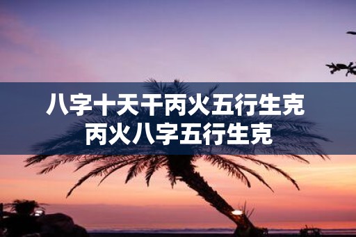 八字十天干丙火五行生克 丙火八字五行生克