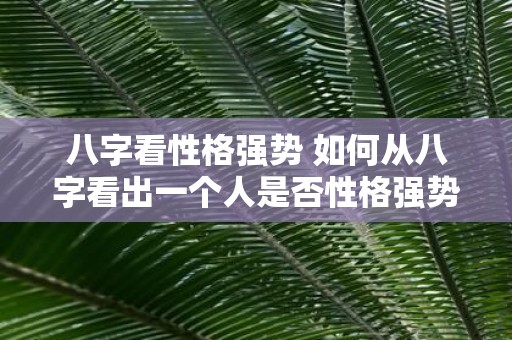 八字看性格强势 如何从八字看出一个人是否性格强势