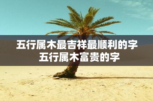 五行属木最吉祥最顺利的字 五行属木富贵的字