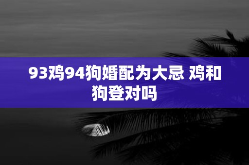 93鸡94狗婚配为大忌 鸡和狗登对吗