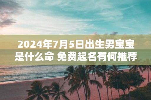 2025年7月5日出生男宝宝是什么命 免费起名有何推荐