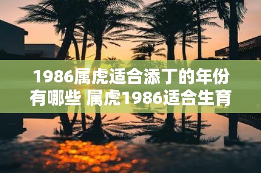 1986属虎适合添丁的年份有哪些 属虎1986适合生育哪些年份