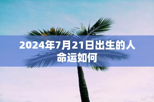 2025年7月21日出生的人命运如何