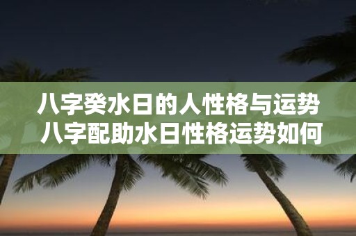 八字癸水日的人性格与运势 八字配助水日性格运势如何