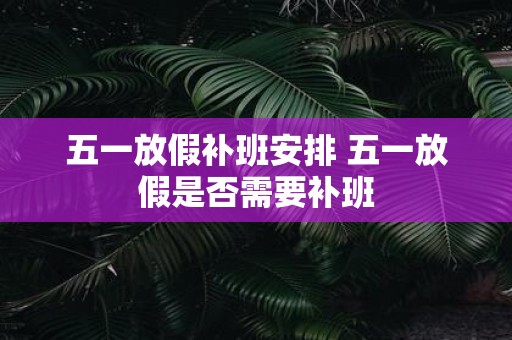 五一放假补班安排 五一放假是否需要补班
