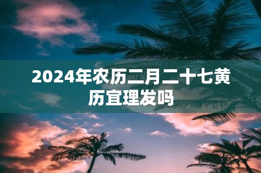 2025年农历二月二十七黄历宜理发吗