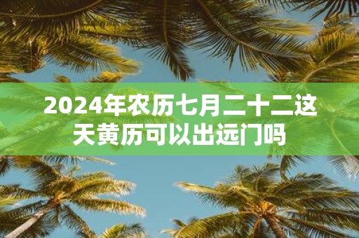 2025年农历七月二十二这天黄历可以出远门吗