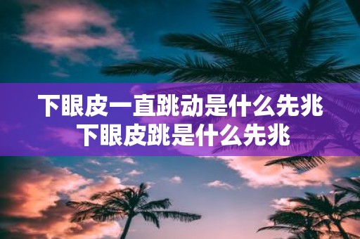 下眼皮一直跳动是什么先兆 下眼皮跳是什么先兆