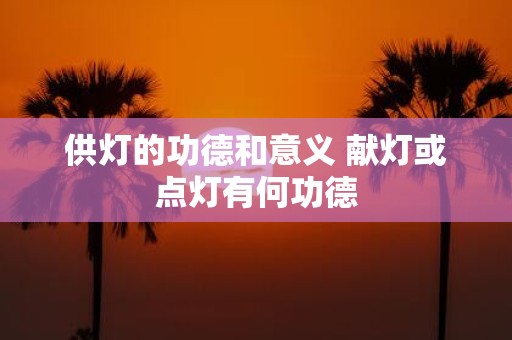 供灯的功德和意义 献灯或点灯有何功德