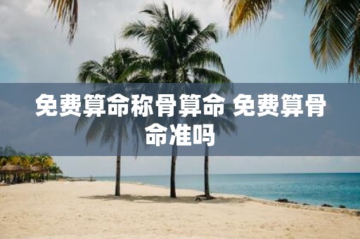 免费算命称骨算命 免费算骨命准吗