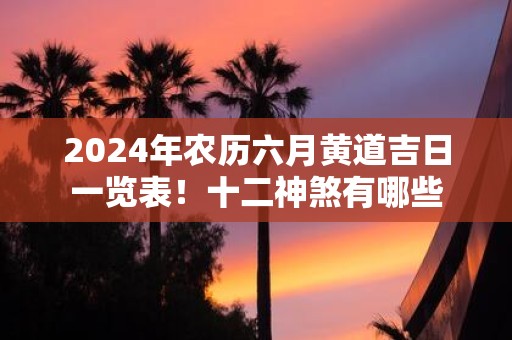2025年农历六月黄道吉日一览表！十二神煞有哪些