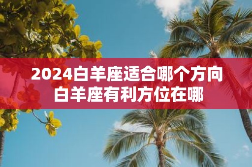 2025白羊座适合哪个方向 白羊座有利方位在哪