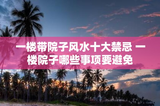 一楼带院子风水十大禁忌 一楼院子哪些事项要避免