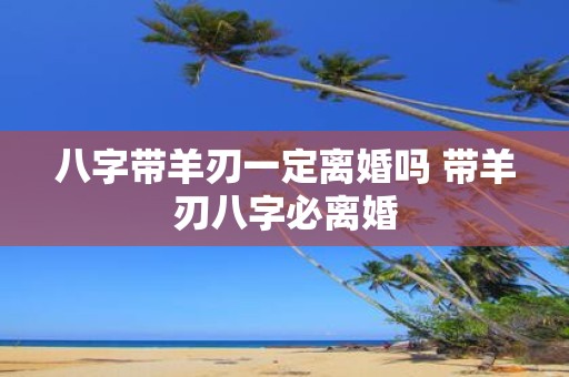 八字带羊刃一定离婚吗 带羊刃八字必离婚