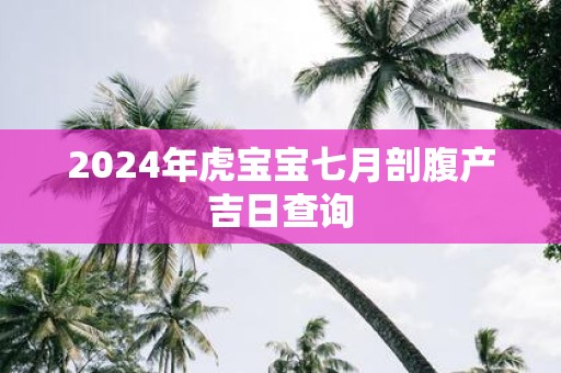 2025年虎宝宝七月剖腹产吉日查询