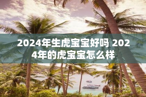 2025年生虎宝宝好吗 2025年的虎宝宝怎么样