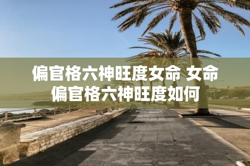 偏官格六神旺度女命 女命偏官格六神旺度如何