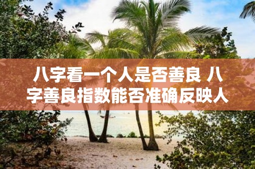 八字看一个人是否善良 八字善良指数能否准确反映人的善良