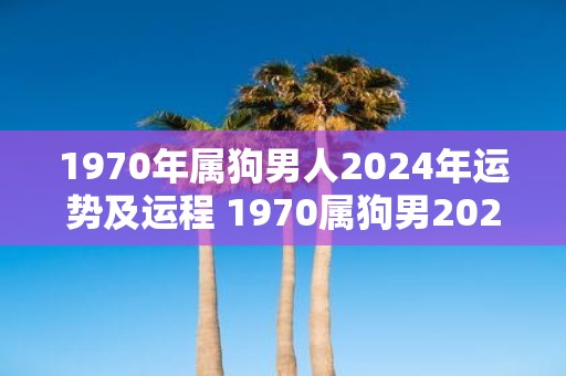 1970年属狗男人2025年运势及运程 1970属狗男2025年运程如何