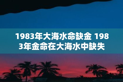 1983年大海水命缺金 1983年金命在大海水中缺失