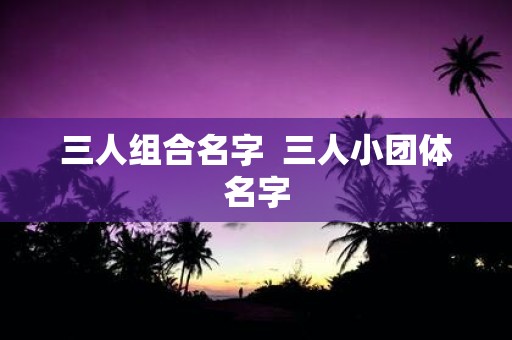 三人组合名字 三人小团体名字