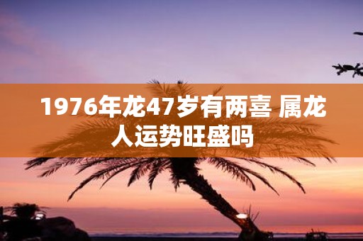 1976年龙47岁有两喜 属龙人运势旺盛吗