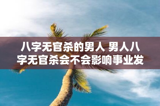 八字无官杀的男人 男人八字无官杀会不会影响事业发展