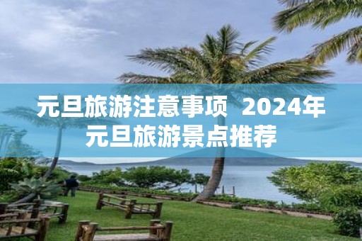 元旦旅游注意事项 2025年元旦旅游景点推荐