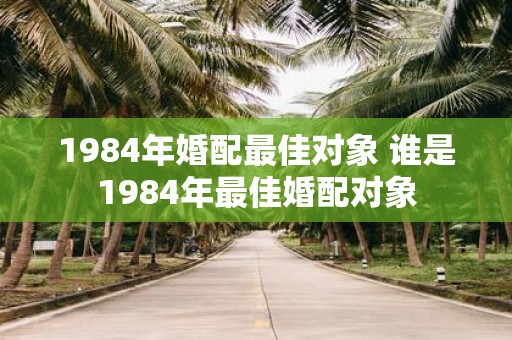 1984年婚配最佳对象 谁是1984年最佳婚配对象