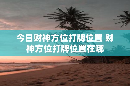 今日财神方位打牌位置 财神方位打牌位置在哪