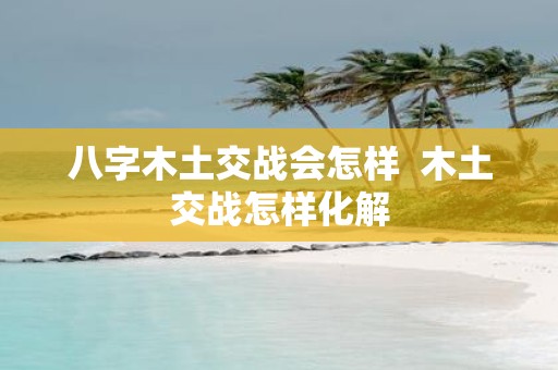 八字木土交战会怎样  木土交战怎样化解