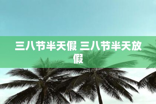 三八节半天假 三八节半天放假