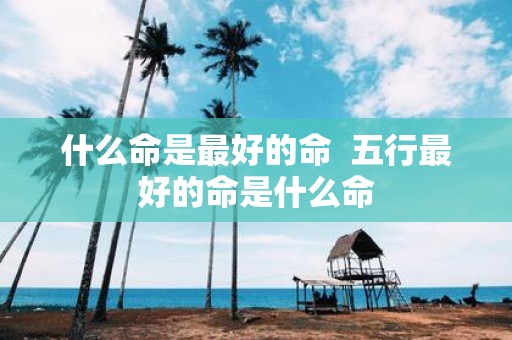 什么命是最好的命 五行最好的命是什么命