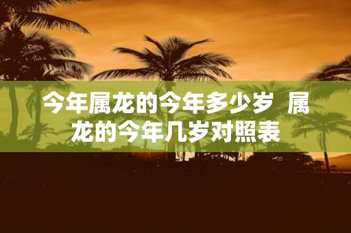 今年属龙的今年多少岁 属龙的今年几岁对照表
