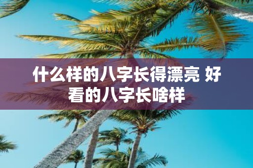 什么样的八字长得漂亮 好看的八字长啥样
