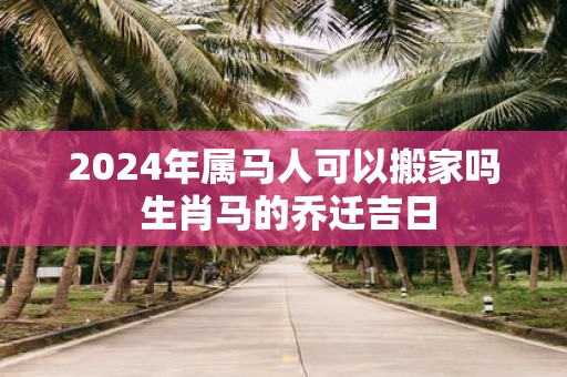 2025年属马人可以搬家吗 生肖马的乔迁吉日
