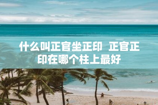 什么叫正官坐正印 正官正印在哪个柱上最好