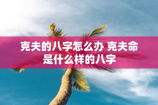克夫的八字怎么办 克夫命是什么样的八字