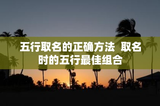 五行取名的正确方法 取名时的五行最佳组合