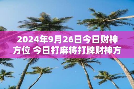2025年9月26日今日财神方位 今日打麻将打牌财神方位