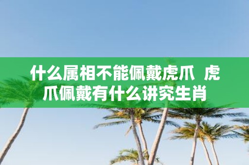 什么属相不能佩戴虎爪 虎爪佩戴有什么讲究生肖
