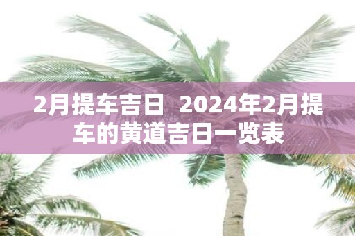 2月提车吉日 2025年2月提车的黄道吉日一览表