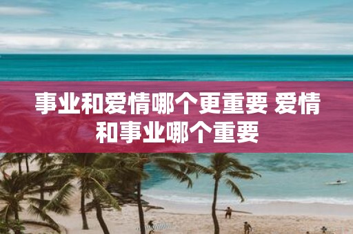 事业和爱情哪个更重要 爱情和事业哪个重要